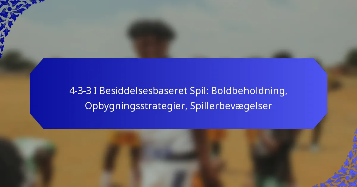 4-3-3 I Besiddelsesbaseret Spil: Boldbeholdning, Opbygningsstrategier, Spillerbevægelser