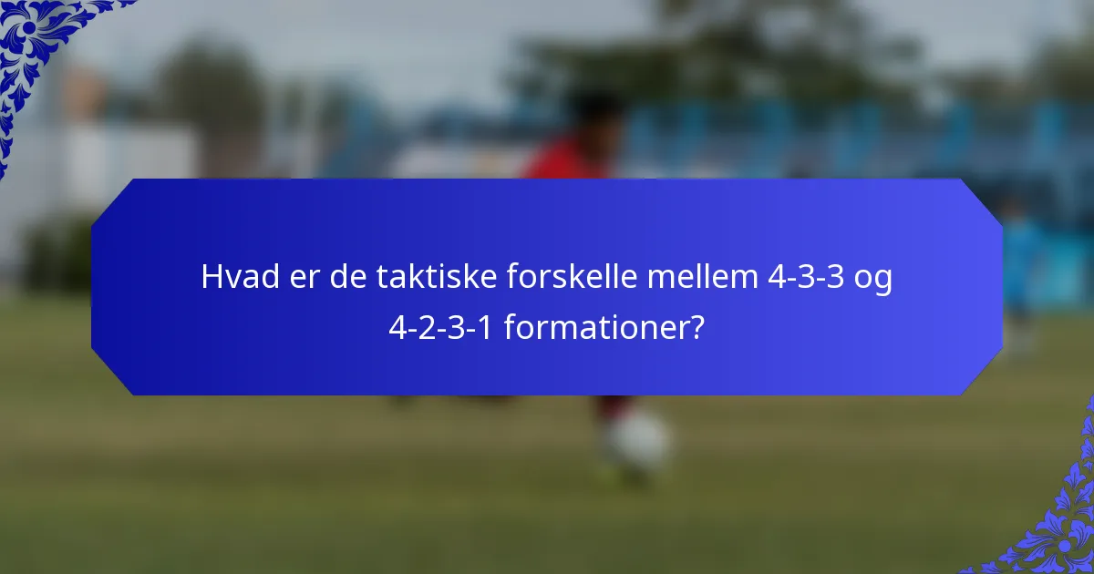 Hvad er de taktiske forskelle mellem 4-3-3 og 4-2-3-1 formationer?