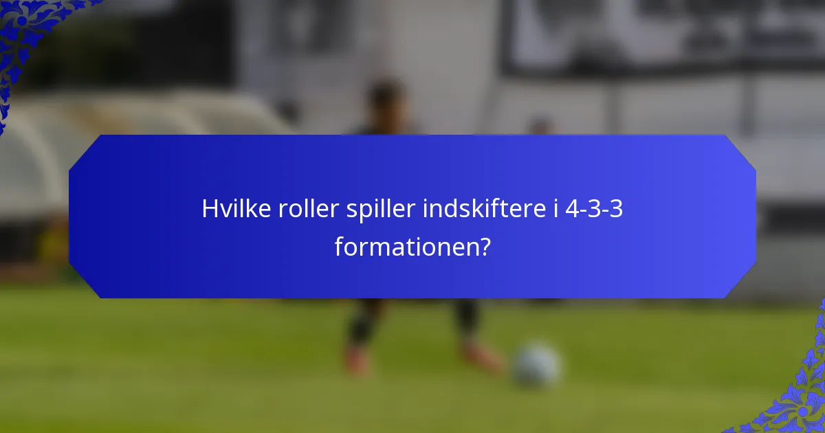 Hvilke roller spiller indskiftere i 4-3-3 formationen?